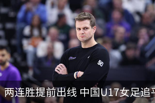 两连胜提前出线 中国U17女足追平上届赛事战绩纪录