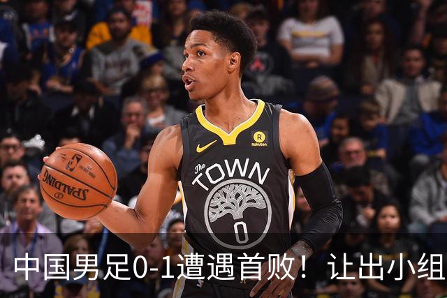 中国男足0-1遭遇首败！让出小组榜首+无缘提前出线，最新晋级形势有变