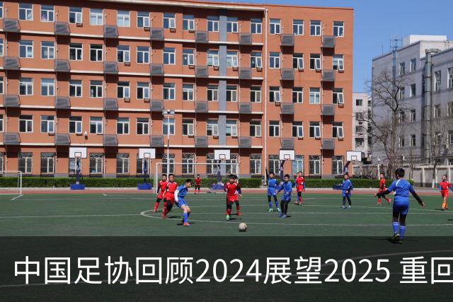 中国足协回顾2024展望2025 重回正轨重新出发
