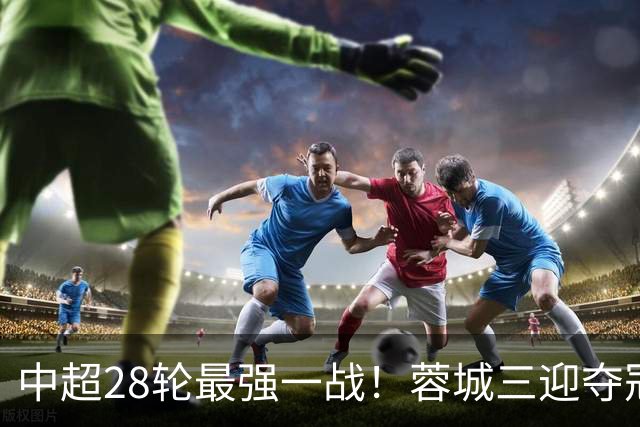 中超28轮最强一战！蓉城三迎夺冠赛点，这次能把握住吗？