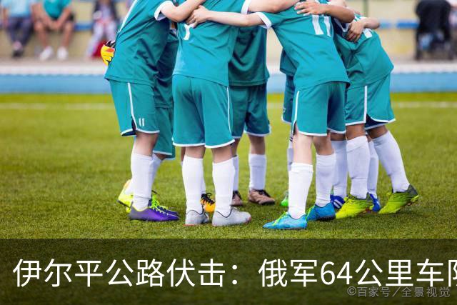 伊尔平公路伏击：俄军64公里车队遭标枪打头尾损失200余台