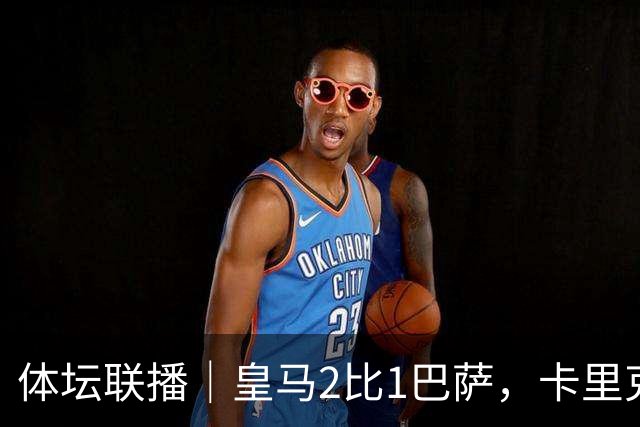 体坛联播｜皇马2比1巴萨，卡里克下课倒计时？