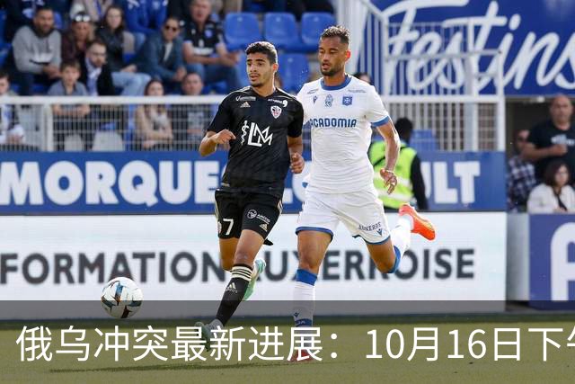 俄乌冲突最新进展：10月16日下午最新消息