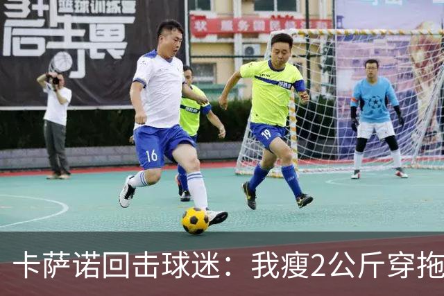 卡萨诺回击球迷：我瘦2公斤穿拖鞋也能踢意甲