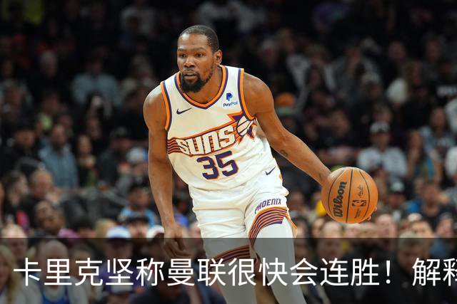 卡里克坚称曼联很快会连胜！解释半场换利马，大腿疼痛恐无缘欧冠