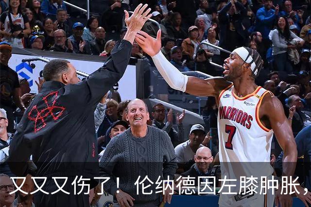 又又又伤了！伦纳德因左膝肿胀，将缺席数周比赛！