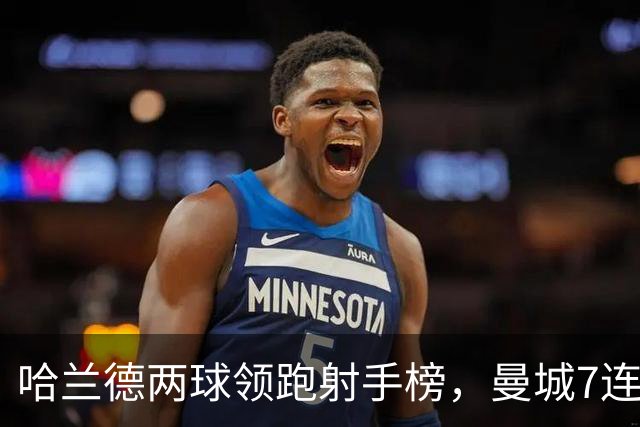 哈兰德两球领跑射手榜，曼城7连胜开局却难掩场外风波