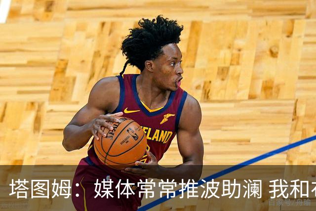 塔图姆：媒体常常推波助澜 我和布朗只需沟通就能化解误会