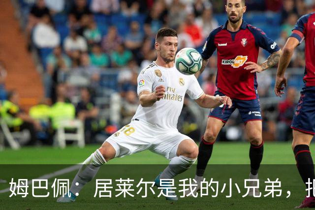 姆巴佩：居莱尔是我的小兄弟，把进球让给他完全没问题