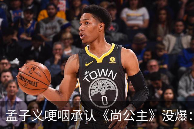 孟子义哽咽承认《尚公主》没爆：她没甩锅剧组，反而怪自己太瘦