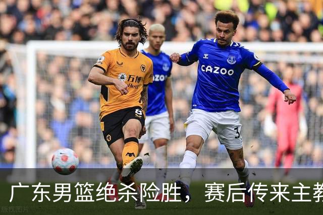 广东男篮绝杀险胜，赛后传来主教练的最新消息，胡明轩说的很实在