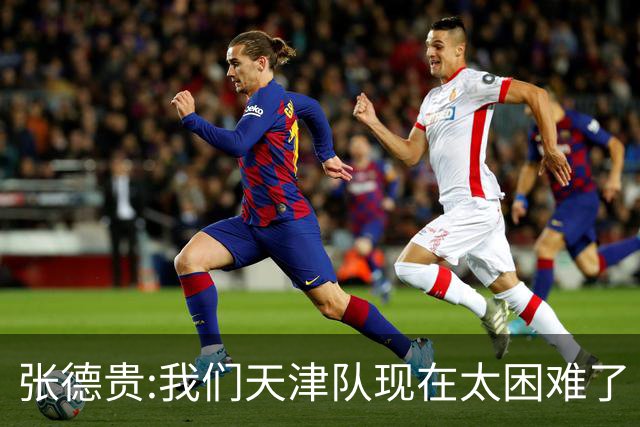 张德贵:我们天津队现在太困难了 大家都生病了