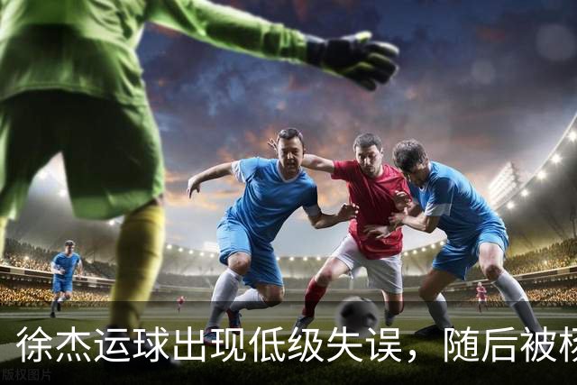 徐杰运球出现低级失误，随后被杨溢替换下场