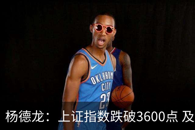 杨德龙：上证指数跌破3600点 及时出台强有力稳市场措施至关重要