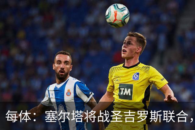 每体：塞尔塔将战圣吉罗斯联合，比赛球票追加发售