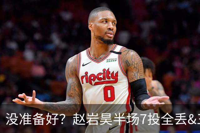 没准备好？赵岩昊半场7投全丢&三分4中0 仅得1板1助&正负值-12