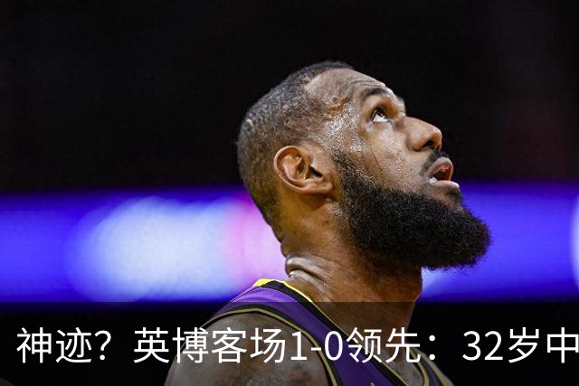 神迹？英博客场1-0领先：32岁中卫一击致命 蓉城仍无法提前夺冠