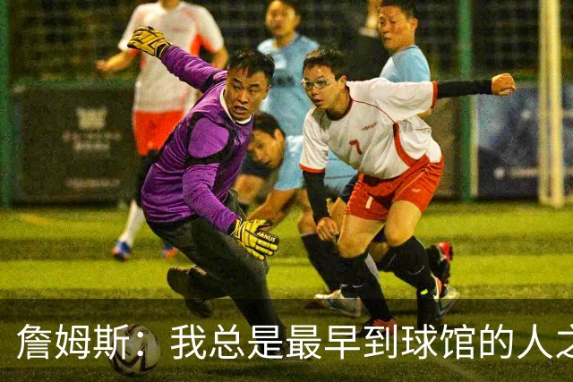 詹姆斯：我总是最早到球馆的人之一，也是最晚离开的人之一