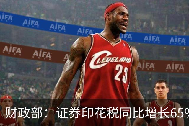 财政部：证券印花税同比增长65%！利好这四大板块，下周会大涨吗