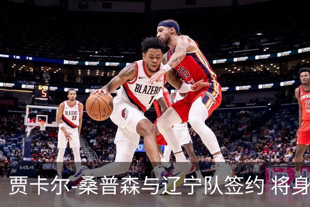 贾卡尔-桑普森与辽宁队签约 将身披23号球衣