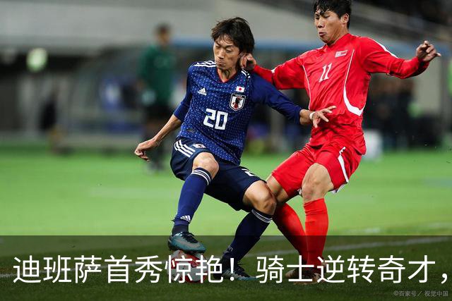 迪班萨首秀惊艳！骑士逆转奇才，哈登仅18中5，我必须承认4个事实