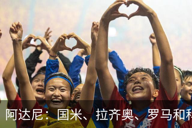 阿达尼：国米、拉齐奥、罗马和科莫稳居前四，米兰排前四之后