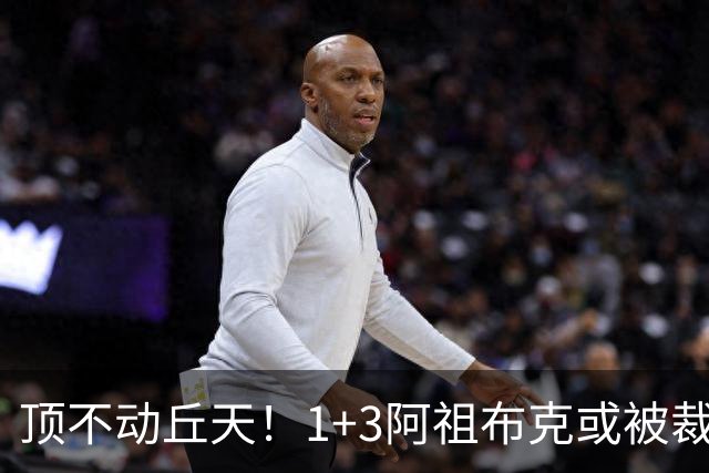 顶不动丘天！1+3阿祖布克或被裁，广东新大外3选1，杨鸣推荐莫兰德