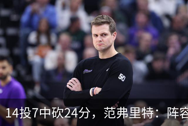 14投7中砍24分，范弗里特：阵容深度是我们的骄傲