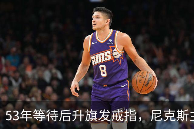 53年等待后升旗发戒指，尼克斯主场揭幕战让5分