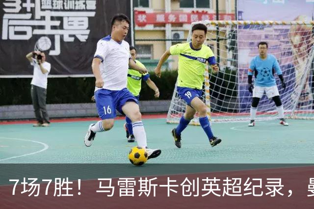 7场7胜！马雷斯卡创英超纪录，曼城3比2险胜伊普斯维奇