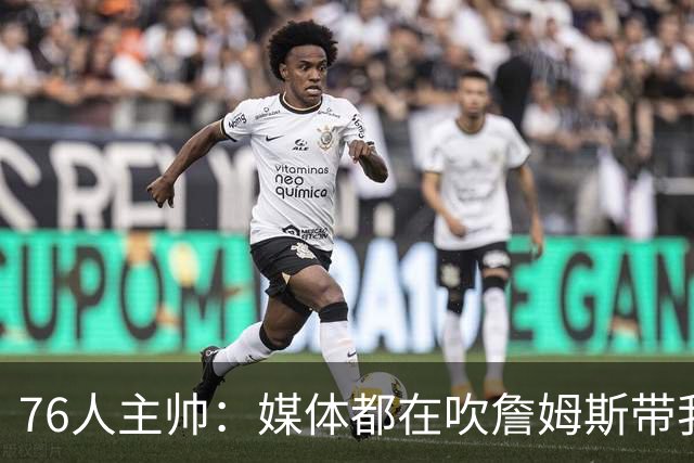 76人主帅：媒体都在吹詹姆斯带我们战胜尼克斯，但不能忽视别人