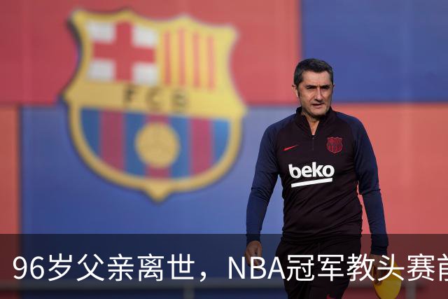 96岁父亲离世，NBA冠军教头赛前哽咽：他是我一生最大的英雄