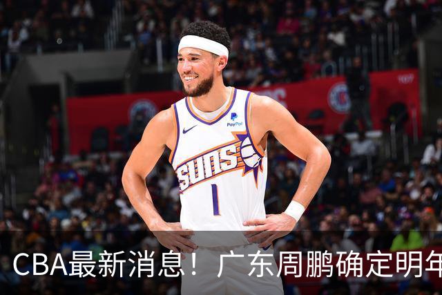 CBA最新消息！广东周鹏确定明年退役，山东欲更换外援，北京外援复出