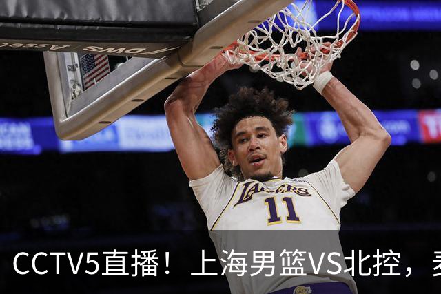 CCTV5直播！上海男篮VS北控，麦基迎考验，上海内线恐被打爆，双李VS廖三宁！