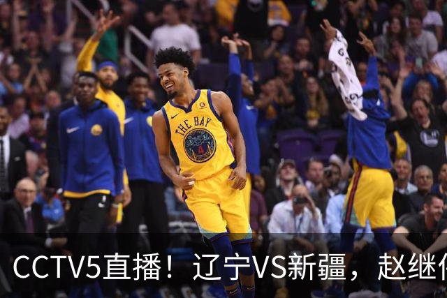 CCTV5直播！辽宁VS新疆，赵继伟伤停，张陈带伤上阵，手帝最新伤情报告！