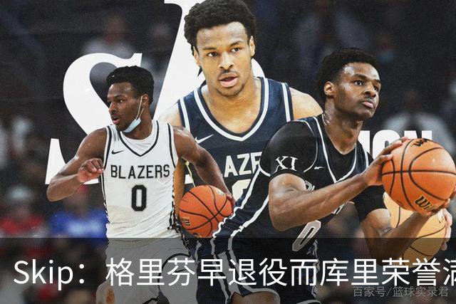 Skip：格里芬早退役而库里荣誉满身 重选新秀必选库里当状元